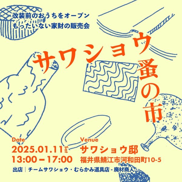 改装前のおうちをオープンもったいない家財の販売会「サワショウ蚤の市」を開催します！サワショウ邸の中に眠っていた家財や貴重な道具類の販売いたします 古道具に興味がある方やサワショウ邸をひと目ご覧になりたい方など、ぜひご来場ください！【サワショウ蚤の市　イベント概要】日程：2025年1月11日(土)時間：13:30-17:00会場：サワショウ邸（〒916-1222 福井県鯖江市河和田町１０−５）駐車場：google map https://maps.app.goo.gl/6R4kFR3Hg9KtKDip7